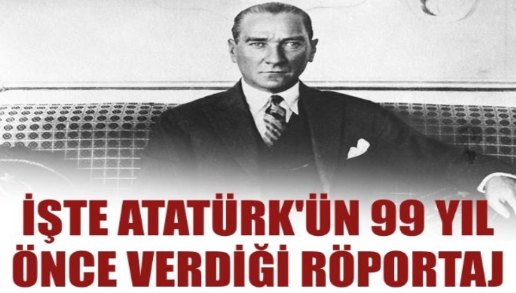 İşte Atatürk'ün 99 yıl önce verdiği röportaj