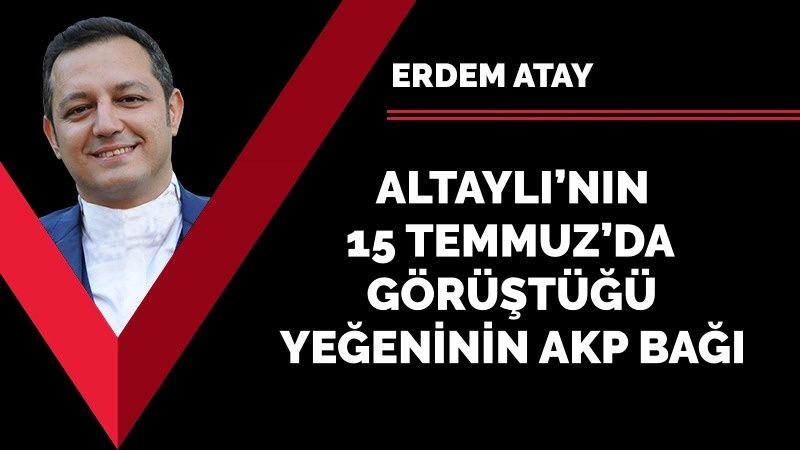Altaylı’nın 15 Temmuz’da görüştüğü yeğeninin AKP bağı