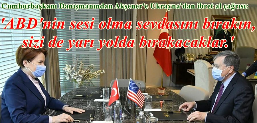 Cumhurbaşkanı Danışmanından Akşener'e: ABD 'nin sesi olma sevdasını bırakın, sizi de yarı yolda bırakacaklar.
