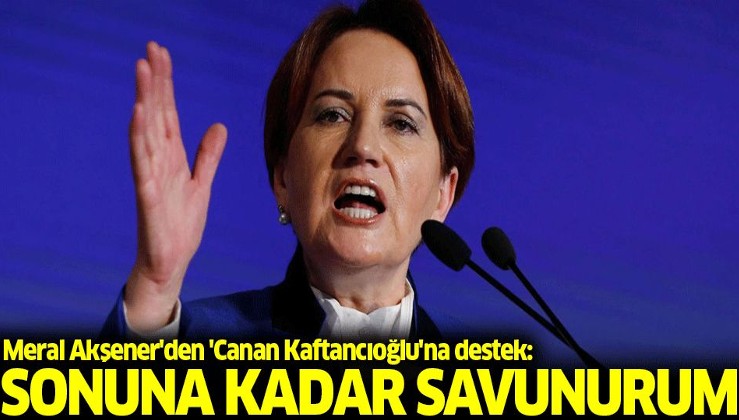 Meral Akşener'den 'Canan Kaftancıoğlu'na destek: Sonuna kadar savunurum