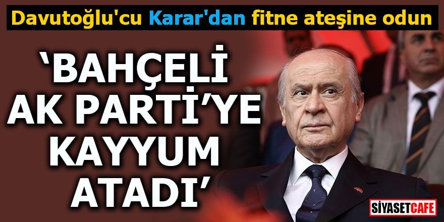 Davutoğlu'cu Karar'dan fitne ateşine odun "Bahçeli AK Parti'ye kayyum atadı"