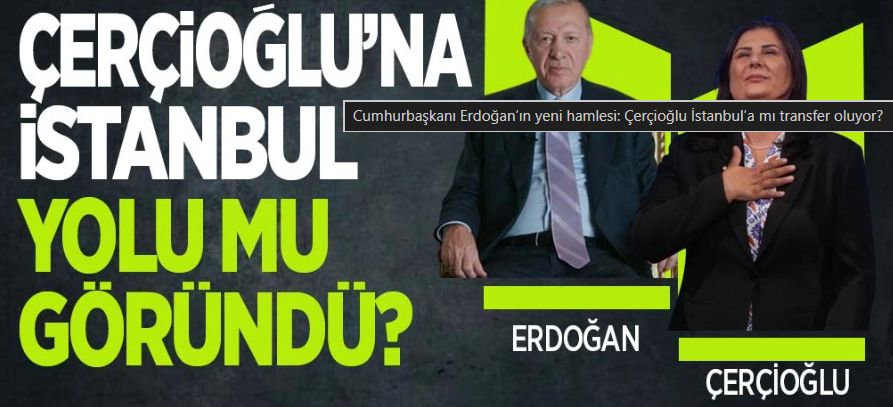 Cumhurbaşkanı Erdoğan’ın yeni hamlesi: Çerçioğlu İstanbul’a mı transfer oluyor?