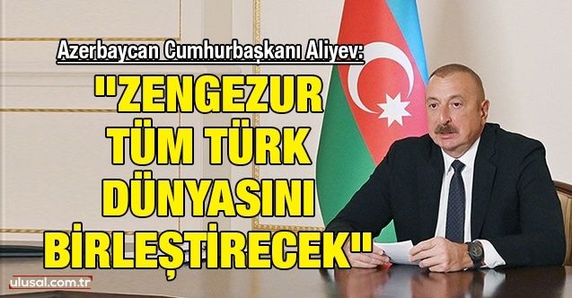 Azerbaycan Cumhurbaşkanı İlham Aliyev: "Zengezur tüm Türk dünyasını birleştirecek"