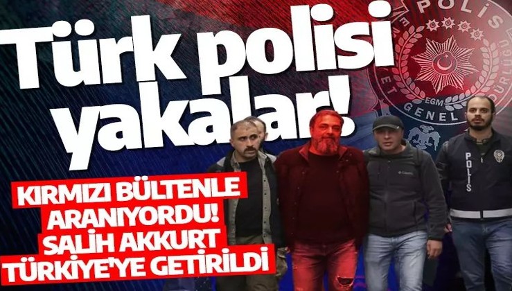 Kırmızı bültenle aranan Salih Akkurt Türkiye'ye getirildi
