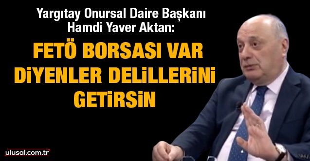 Yargıtay Onursal Daire Başkanı Hamdi Yaver Aktan: FETÖ Borsası var diyenler delillerini getirsin