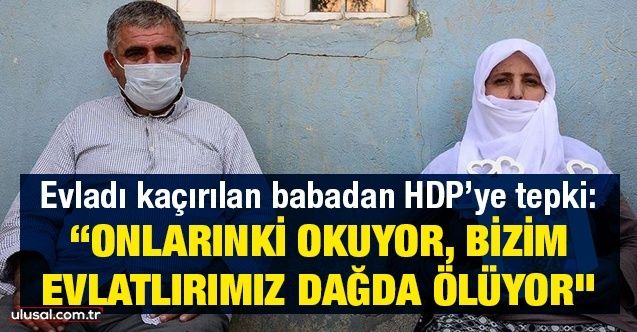 Evladı kaçırılan babadan HDP’ye tepki: “Onlarınki okuyor, bizim evlatlırımız dağda ölüyor"