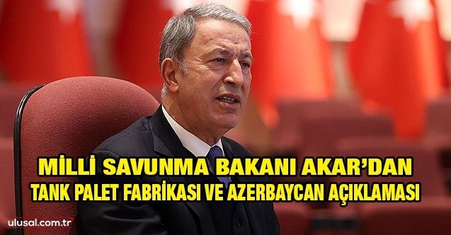 Milli Savunma Bakanı Akar’dan Tank Palet Fabrikası ve Azerbaycan açıklaması