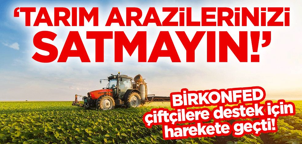 BİRKONFED, çiftçilere destek için harekete geçti! "Tarım arazilerinizi satmayın!"