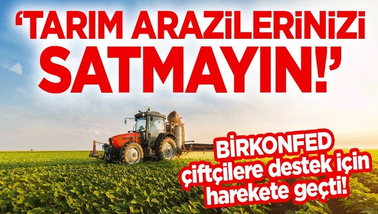 BİRKONFED, çiftçilere destek için harekete geçti! "Tarım arazilerinizi satmayın!"