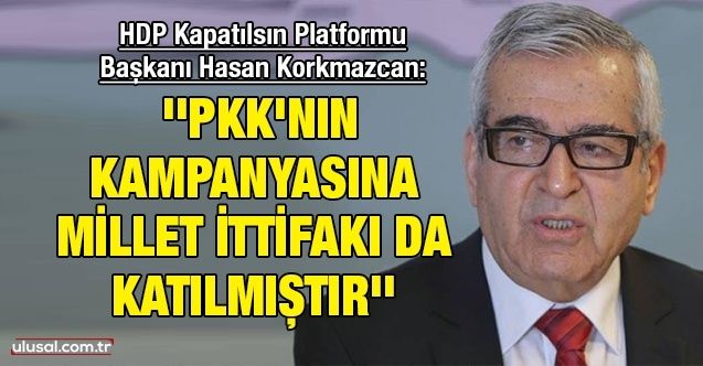 HDP Kapatılsın Platformu Başkanı Hasan Korkmazcan: ''PKK'nın kampanyasına Millet İttifakı da katılmıştır''