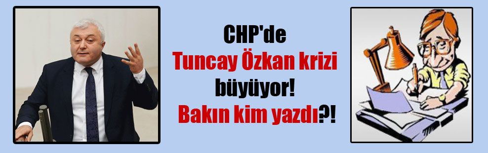 CHP’de Tuncay Özkan krizi büyüyor! Sözcü yazarından Tuncay Özkan tepkisi!
