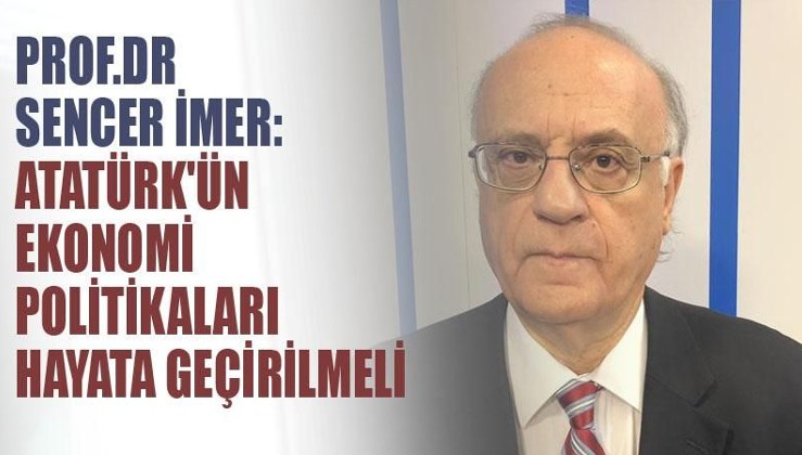Prof.Dr.Sencer İmer:Atatürk'ün ekonomi politikaları tekrar hayata geçirilmeli
