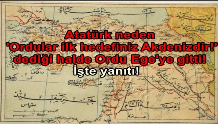 Atatürk neden 'Ordular ilk hedefiniz Akdenizdir!' dediği halde Ordu Ege'ye gitti! İşte yanıtı!