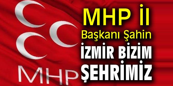 MHP İl Başkanı Şahin: İzmir Bizim Şehrimiz, Atatürk’ün Şehri İzmir