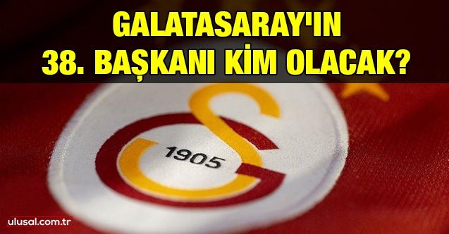 Galatasaray'ın 38. başkanı kim olacak?