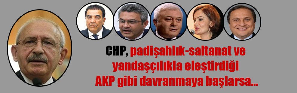 CHP, padişahlıksaltanat ve yandaşçılıkla eleştirdiği AKP gibi davranmaya başlarsa…
