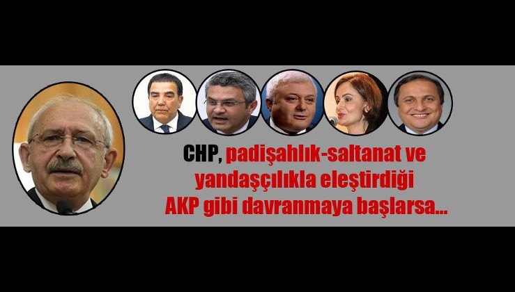 CHP, padişahlık-saltanat ve yandaşçılıkla eleştirdiği AKP gibi davranmaya başlarsa…