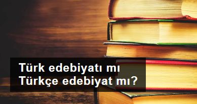 Türk edebiyatı mı Türkçe edebiyat mı?