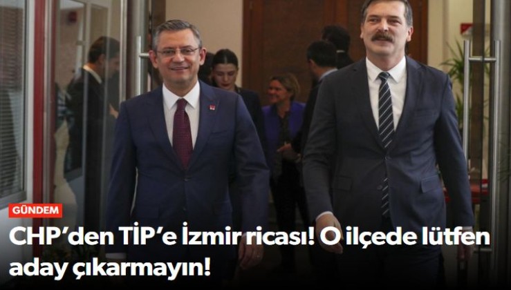 CHP’den TİP’e İzmir ricası! O ilçede lütfen aday çıkarmayın!