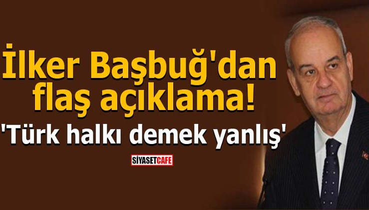 İlker Başbuğ'un kafası karışık: 'Türk halkı demek yanlış'