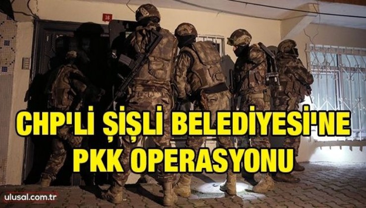 CHP'li Şişli Belediyesi'ne PKK operasyonu