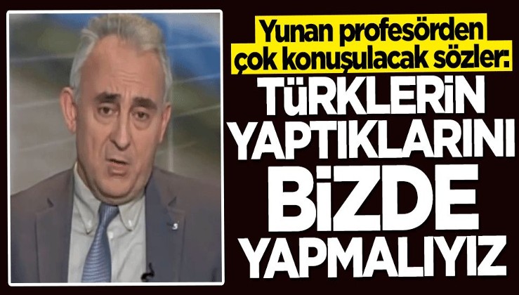Yunan profesörden çok konuşulacak sözler: Türklerin yaptıklarını bizde yapmalıyız