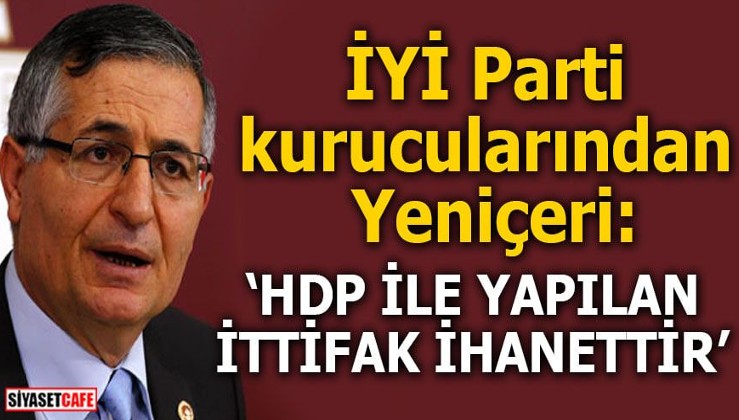İYİ Parti kurucularından Yeniçeri: HDP ile yapılan ittifak ihanettir