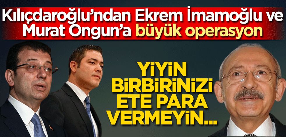 Kılıçdaroğlu’ndan Ekrem İmamoğlu ve Murat Ongun’a büyük operasyon Yiyin birbirinizi ete para vermeyin