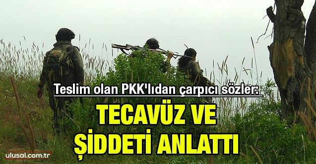 Teslim olan PKK'lıdan çarpıcı sözler: Tecavüz ve şiddeti anlattı