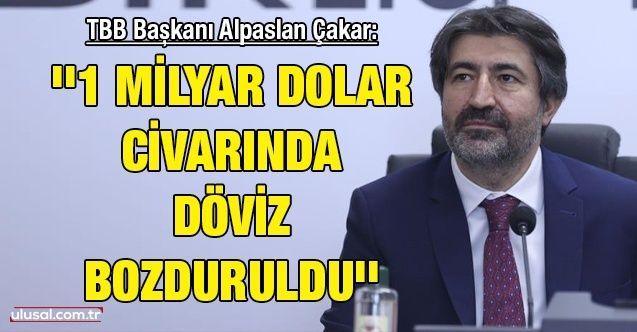 Türkiye Bankalar Birliği Başkanı Alpaslan Çakar: ''1 milyar dolar civarında döviz bozduruldu''
