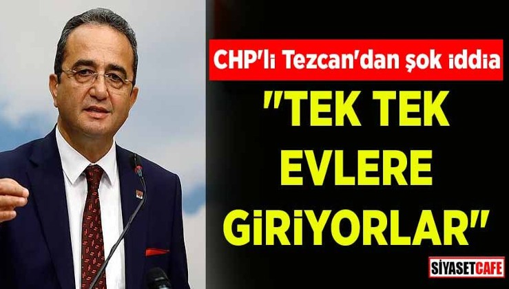 CHP'li Tezcan'dan şok iddia: "Tek tek evlere giriyorlar"