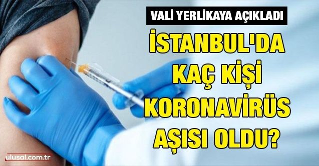 Vali Yerlikaya açıkladı: İstanbul'da kaç kişi koronavirüs aşısı oldu?