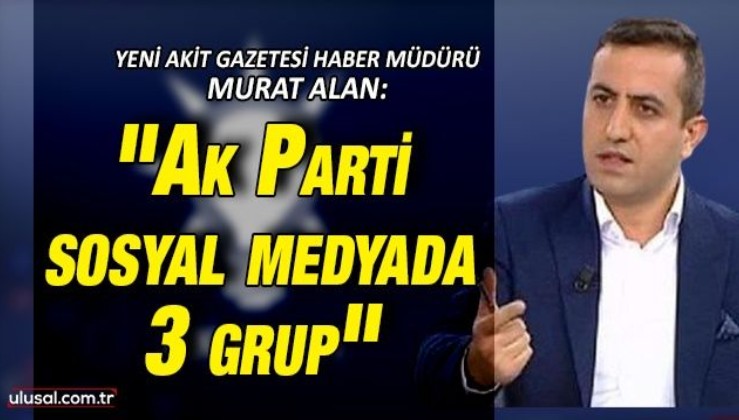 Yeni Akit Gazetesi Haber Müdürü Murat Alan: "AK Parti sosyal medyada 3 grup"