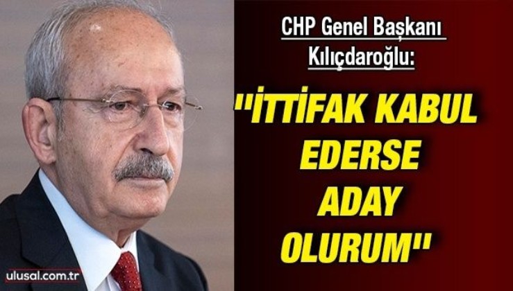 Kemal Kılıçdaroğlu'ndan adaylık açıklaması: ''İttifak kabul ederse aday olurum''