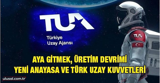 Aya gitmek, üretim devrimi, yeni anayasa ve Türk Uzay Kuvvetleri