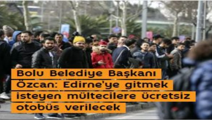 Bolu Belediye Başkanı Özcan: Edirne'ye gitmek isteyen mültecilere ücretsiz otobüs verilecek