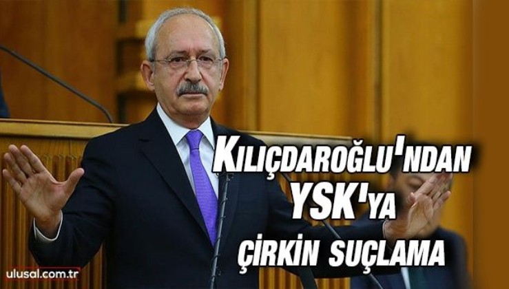 Kılıçdaroğlu'ndan YSK'ya çirkin suçlama