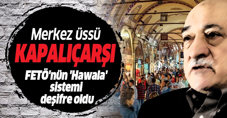 FETÖ’nün Türkiye’ye para aktarma sistemi 'Hawala' ile ilgili yeni detay: Merkez üssü Kapalıçarşı.