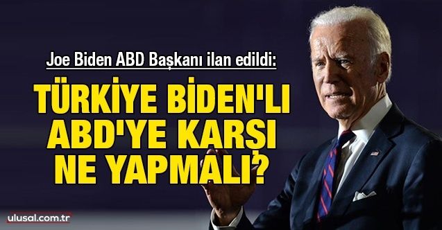 Joe Biden ABD Başkanı ilan edildi: Türkiye Biden'lı ABD'ye karşı ne yapmalı?