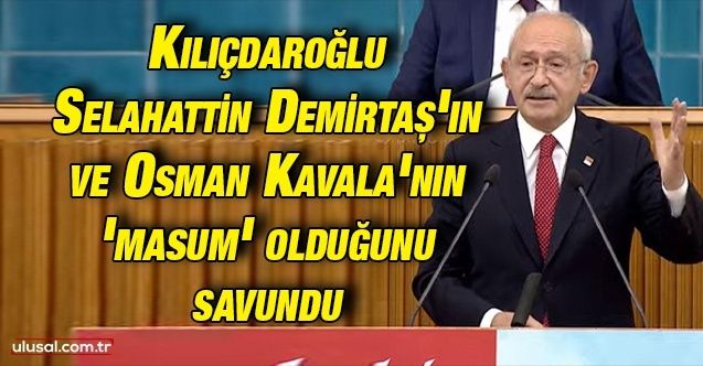 Kılıçdaroğlu Selahattin Demirtaş'ın ve Osman Kavala'nın 'masum' olduğunu savundu