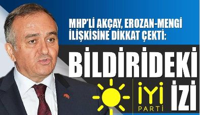 MHP'li Akçay, ErozanMengi ilişkisine dikkat çekti: Bildirideki İyi Parti izi