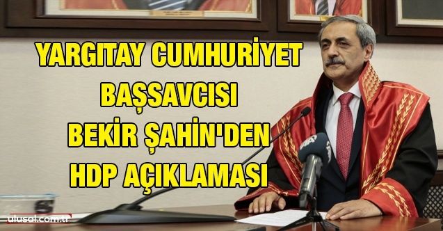 Yargıtay Cumhuriyet Başsavcısı Bekir Şahin'den HDP açıklaması