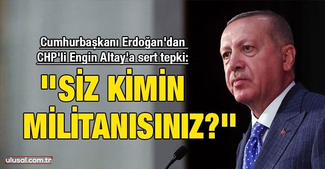 Cumhurbaşkanı Erdoğan'dan CHP'li Engin Altay'a sert tepki: ''Siz kimin militanısınız?''