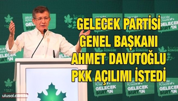 Gelecek Partisi Genel Başkanı Ahmet Davutoğlu PKK açılımı istedi