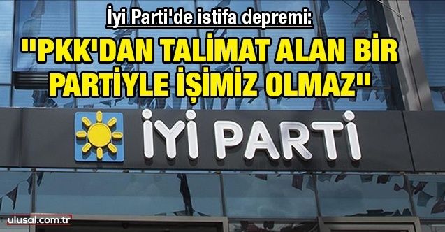 İyi Parti'de istifa depremi: ''PKK'dan talimat alan bir partiyle işimiz olmaz"