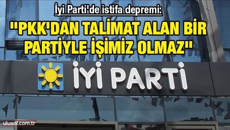 İyi Parti'de istifa depremi: ''PKK'dan talimat alan bir partiyle işimiz olmaz"