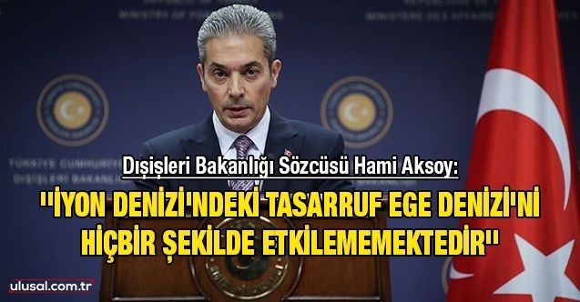 Dışişleri Bakanlığı Sözcüsü Hami Aksoy: ''İyon Denizi'ndeki tasarruf Ege Denizi'ni hiçbir şekilde etkilememektedir''