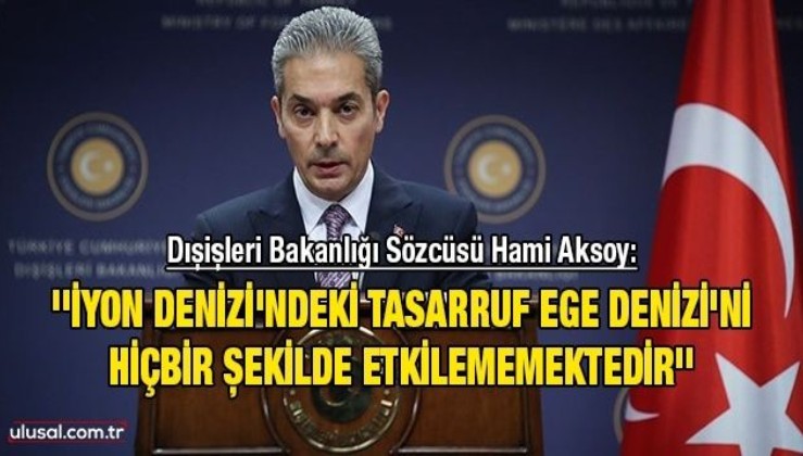 Dışişleri Bakanlığı Sözcüsü Hami Aksoy: ''İyon Denizi'ndeki tasarruf Ege Denizi'ni hiçbir şekilde etkilememektedir''
