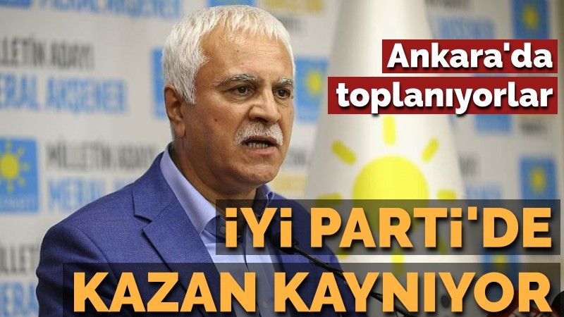 İYİ Parti'de kazan kaynıyor... Ankara'da toplanacaklar