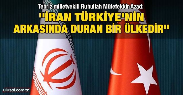 Tebriz milletvekili Ruhullah Mütefekkir Azad: ''İran Türkiye'nin arkasında duran bir ülkedir''